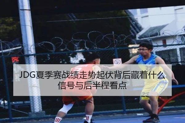 JDG夏季赛战绩走势起伏背后藏着什么信号与后半程看点 | DOUYU
