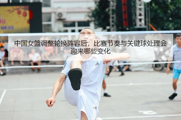 中国女篮调整轮换阵容后，比赛节奏与关键球处理会迎来哪些变化 | DOUYU